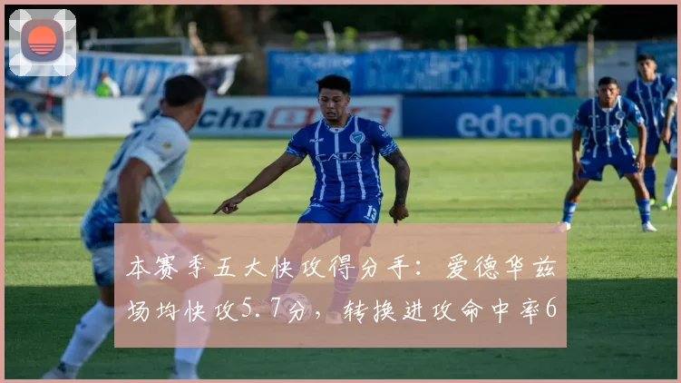 本赛季五大快攻得分手：爱德华兹场均快攻5.7分，转换进攻命中率64%