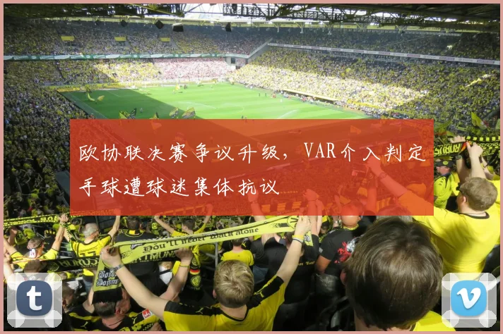 欧协联决赛争议升级,VAR介入判定手球遭球迷集体抗议