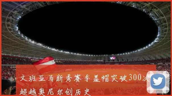 文班亚马新秀赛季盖帽突破300次 超越奥尼尔创历史