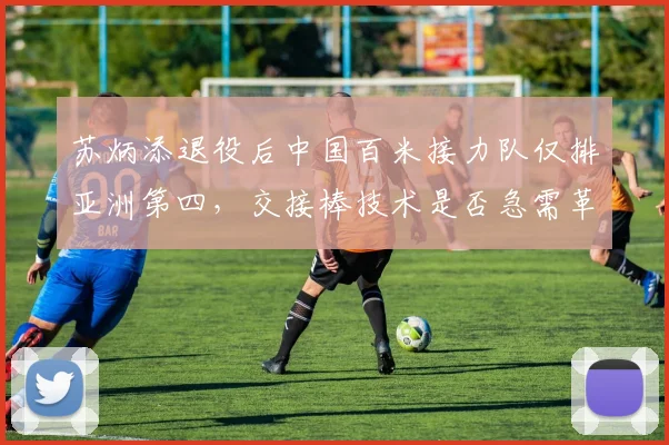 苏炳添退役后中国百米接力队仅排亚洲第四，交接棒技术是否急需革新？