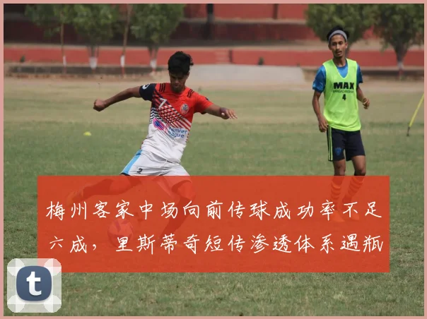 梅州客家中场向前传球成功率不足六成,里斯蒂奇短传渗透体系遇瓶颈?