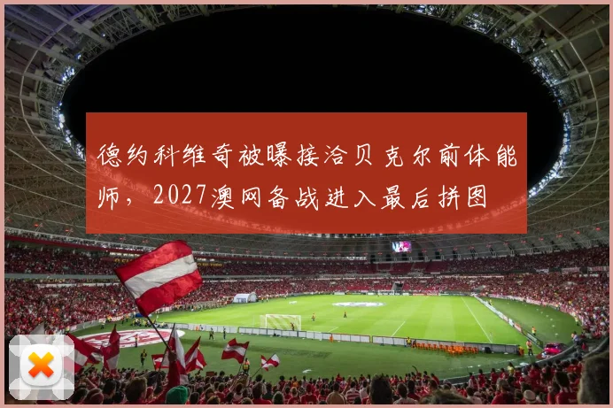 德约科维奇被曝接洽贝克尔前体能师，2027澳网备战进入最后拼图