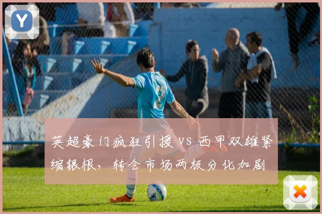英超豪门疯狂引援 vs 西甲双雄紧缩银根，转会市场两极分化加剧