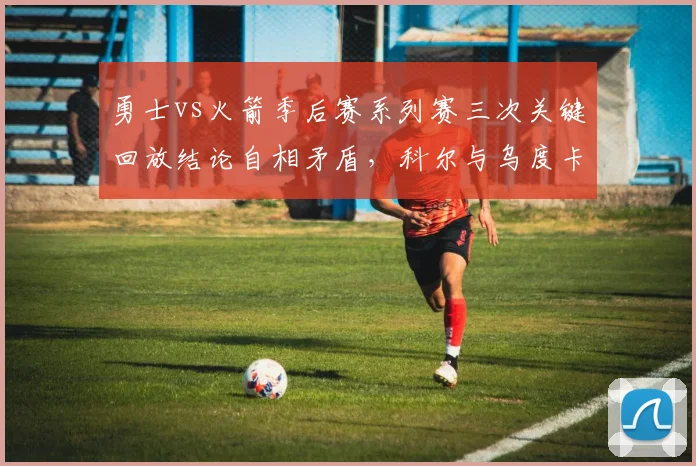 勇士vs火箭季后赛系列赛三次关键回放结论自相矛盾,科尔与乌度卡团队技术台对峙