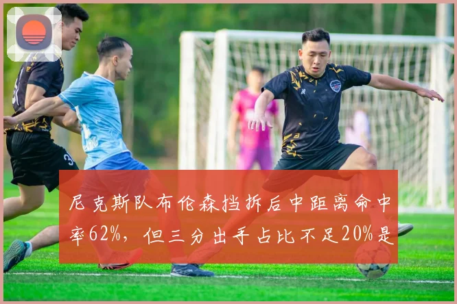 尼克斯队布伦森挡拆后中距离命中率62%,但三分出手占比不足20%是否合理?