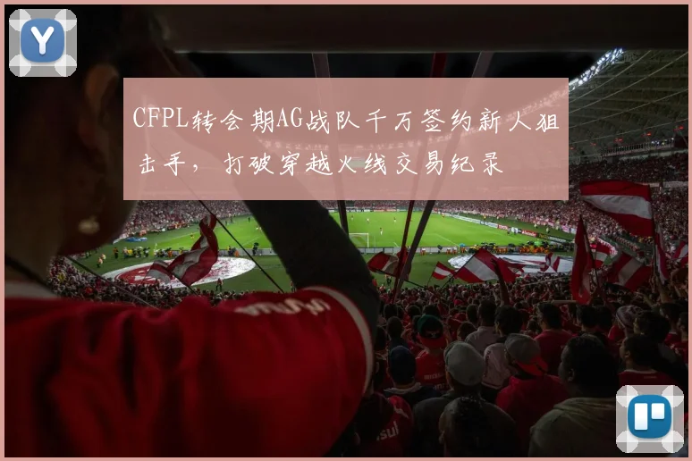 CFPL转会期AG战队千万签约新人狙击手，打破穿越火线交易纪录