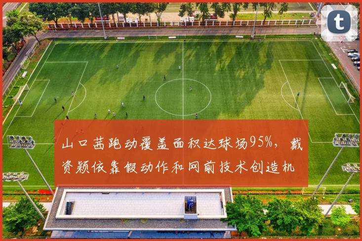 山口茜跑动覆盖面积达球场95%,戴资颖依靠假动作和网前技术创造机会
